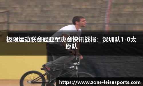 极限运动联赛冠亚军决赛快讯战报:深圳队1-0太原队