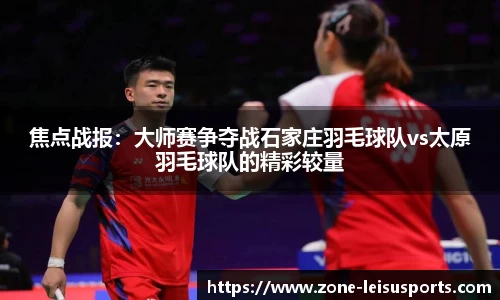 焦点战报:大师赛争夺战石家庄羽毛球队vs太原羽毛球队的精彩较量