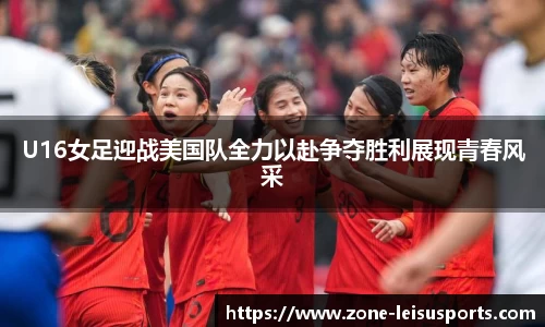 U16女足迎战美国队全力以赴争夺胜利展现青春风采