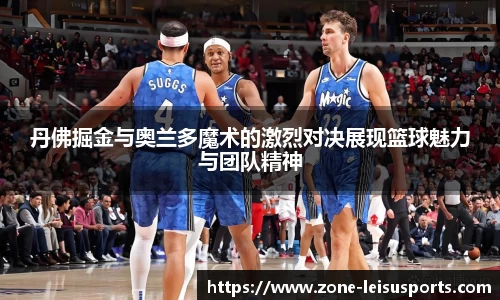丹佛掘金与奥兰多魔术的激烈对决展现篮球魅力与团队精神